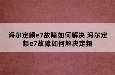 海尔定频e7故障如何解决 海尔定频e7故障如何解决定频